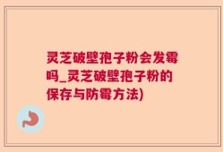 灵芝破壁孢子粉会发霉吗_灵芝破壁孢子粉的保存与防霉方法)