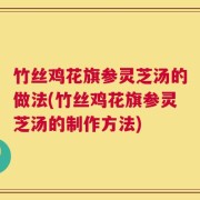 竹丝鸡花旗参灵芝汤的做法(竹丝鸡花旗参灵芝汤的制作方法)