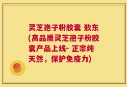 灵芝孢子粉胶囊 敖东(高品质灵芝孢子粉胶囊产品上线- 正宗纯天然，保护免疫力)