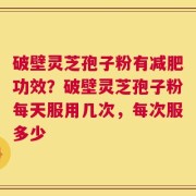 破壁灵芝孢子粉有减肥功效？破壁灵芝孢子粉每天服用几次，每次服多少