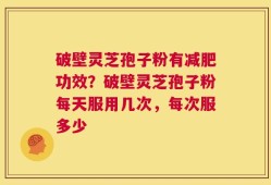 破壁灵芝孢子粉有减肥功效？破壁灵芝孢子粉每天服用几次，每次服多少