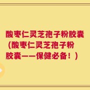 酸枣仁灵芝孢子粉胶囊 (酸枣仁灵芝孢子粉胶囊——保健必备！)