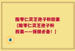 酸枣仁灵芝孢子粉胶囊 (酸枣仁灵芝孢子粉胶囊——保健必备！)