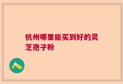 杭州哪里能买到好的灵芝孢子粉