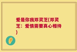 爱是你我邓灵芝(邓灵芝：爱情需要真心相待)