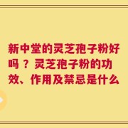 新中堂的灵芝孢子粉好吗 ？灵芝孢子粉的功效、作用及禁忌是什么