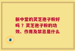 新中堂的灵芝孢子粉好吗 ？灵芝孢子粉的功效、作用及禁忌是什么