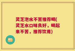 灵芝泡水不苦推荐喝(灵芝水口味良好，喝起来不苦，推荐饮用)