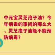 中元宝灵芝孢子油？今年病毒的事闹的那么大，灵芝孢子油能不能预防病毒？
