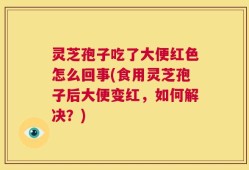 灵芝孢子吃了大便红色怎么回事(食用灵芝孢子后大便变红，如何解决？)