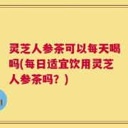 灵芝人参茶可以每天喝吗(每日适宜饮用灵芝人参茶吗？)
