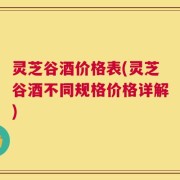 灵芝谷酒价格表(灵芝谷酒不同规格价格详解)
