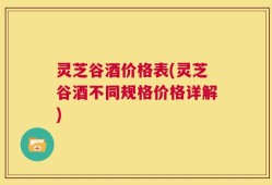 灵芝谷酒价格表(灵芝谷酒不同规格价格详解)
