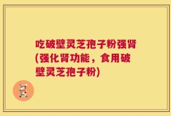 吃破壁灵芝孢子粉强肾(强化肾功能，食用破壁灵芝孢子粉)