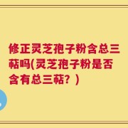 修正灵芝孢子粉含总三萜吗(灵芝孢子粉是否含有总三萜？)