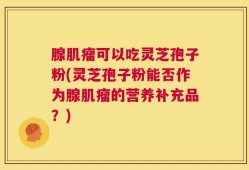 腺肌瘤可以吃灵芝孢子粉(灵芝孢子粉能否作为腺肌瘤的营养补充品？)