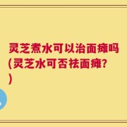 灵芝煮水可以治面瘫吗(灵芝水可否祛面瘫？)