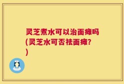 灵芝煮水可以治面瘫吗(灵芝水可否祛面瘫？)