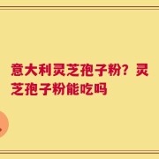 意大利灵芝孢子粉？灵芝孢子粉能吃吗