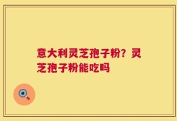 意大利灵芝孢子粉？灵芝孢子粉能吃吗