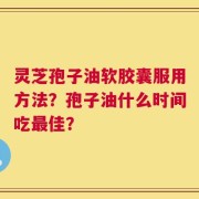 灵芝孢子油软胶囊服用方法？孢子油什么时间吃最佳？
