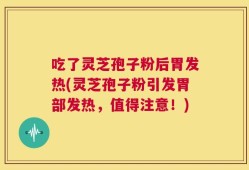 吃了灵芝孢子粉后胃发热(灵芝孢子粉引发胃部发热，值得注意！)