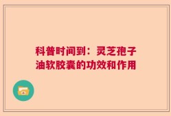 科普时间到：灵芝孢子油软胶囊的功效和作用