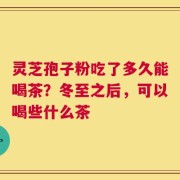 灵芝孢子粉吃了多久能喝茶？冬至之后，可以喝些什么茶