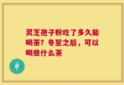 灵芝孢子粉吃了多久能喝茶？冬至之后，可以喝些什么茶