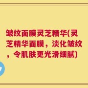 皱纹面膜灵芝精华(灵芝精华面膜，淡化皱纹，令肌肤更光滑细腻)