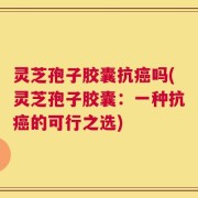 灵芝孢子胶囊抗癌吗(灵芝孢子胶囊：一种抗癌的可行之选)