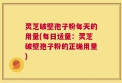 灵芝破壁孢子粉每天的用量(每日适量：灵芝破壁孢子粉的正确用量)
