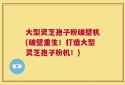 大型灵芝孢子粉破壁机(破壁重生！打造大型灵芝孢子粉机！)