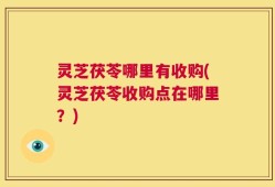 灵芝茯苓哪里有收购(灵芝茯苓收购点在哪里？)