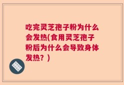 吃完灵芝孢子粉为什么会发热(食用灵芝孢子粉后为什么会导致身体发热？)