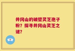 井冈山的破壁灵芝孢子粉？探寻井冈山灵芝之谜？