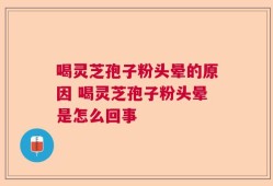 喝灵芝孢子粉头晕的原因 喝灵芝孢子粉头晕是怎么回事