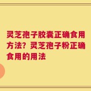 灵芝孢子胶囊正确食用方法？灵芝孢子粉正确食用的用法