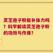 灵芝孢子粉能补体力吗？科学解读灵芝孢子粉的功效与作用？