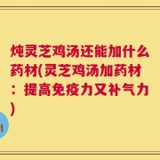 炖灵芝鸡汤还能加什么药材(灵芝鸡汤加药材：提高免疫力又补气力)