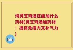 炖灵芝鸡汤还能加什么药材(灵芝鸡汤加药材：提高免疫力又补气力)