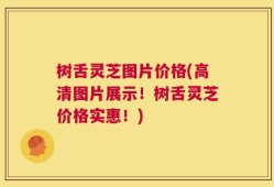 树舌灵芝图片价格(高清图片展示！树舌灵芝价格实惠！)