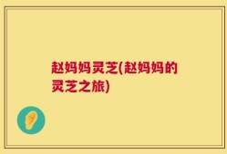 赵妈妈灵芝(赵妈妈的灵芝之旅)