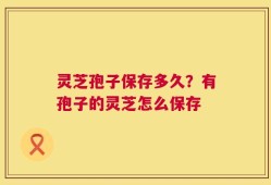灵芝孢子保存多久？有孢子的灵芝怎么保存
