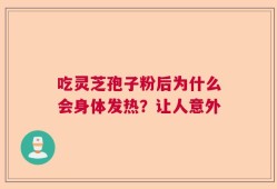 吃灵芝孢子粉后为什么会身体发热？让人意外