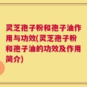 灵芝孢子粉和孢子油作用与功效(灵芝孢子粉和孢子油的功效及作用简介)