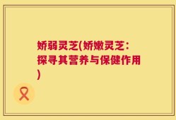 娇弱灵芝(娇嫩灵芝：探寻其营养与保健作用)