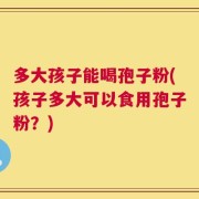 多大孩子能喝孢子粉(孩子多大可以食用孢子粉？)