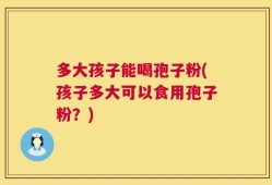 多大孩子能喝孢子粉(孩子多大可以食用孢子粉？)