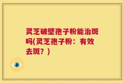 灵芝破壁孢子粉能治斑吗(灵芝孢子粉：有效去斑？)